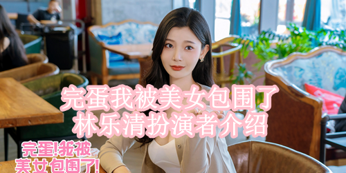 完蛋我被美女包围了林乐清扮演者介绍