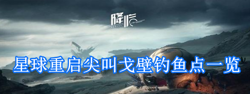 星球重启尖叫戈壁钓鱼点一览