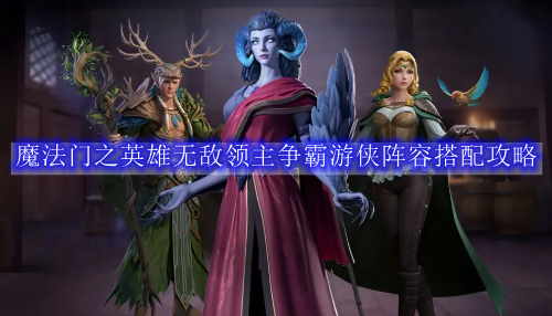 魔法门之英雄无敌领主争霸游侠阵容搭配攻略