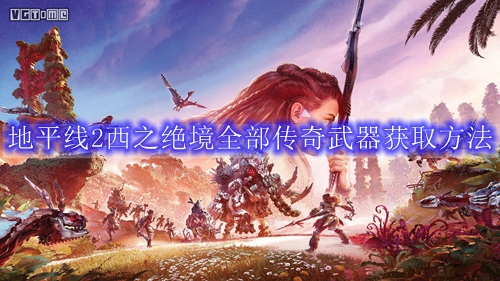 地平线2西之绝境全部传奇武器获取方法