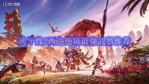地平线2西之绝境最强武器推荐