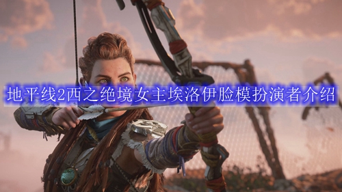 地平线2西之绝境女主埃洛伊脸模扮演者介绍