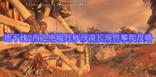 地平线2西之绝境丹砂沙漠长颈兽攀爬攻略