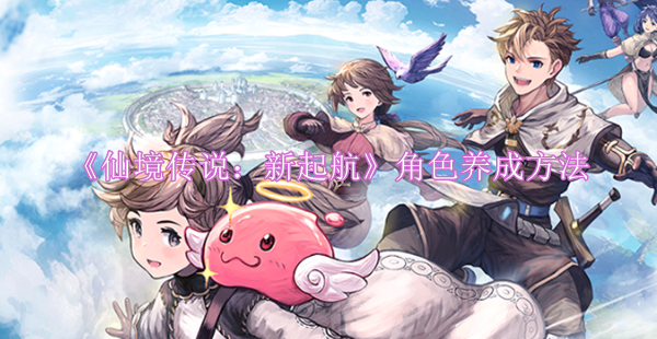 仙境传说新起航仙境传说新起航角色养成方法