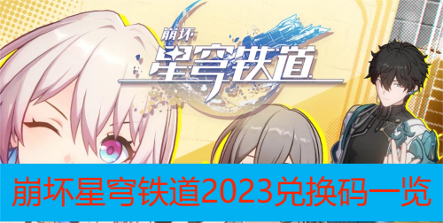 崩坏星穹铁道兑换码有哪些2023 崩坏星穹铁道2023兑换码大全一览